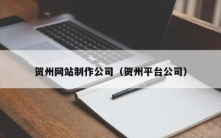 重庆贺州网站制作公司（贺州平台公司）